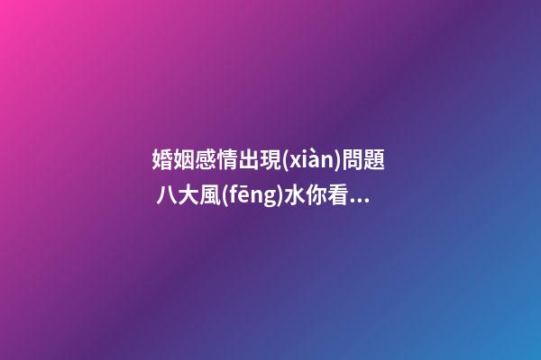 婚姻感情出現(xiàn)問題  八大風(fēng)水你看了嗎